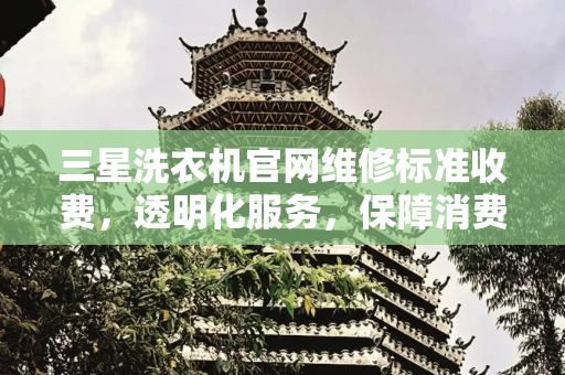 三星洗衣机官网维修标准收费，透明化服务，保障消费者权益,三星洗衣机官网维修标准收费