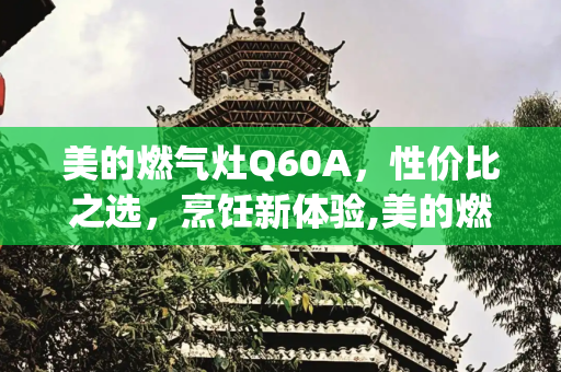 美的燃气灶Q60A，性价比之选，烹饪新体验,美的燃气灶q60a的价格