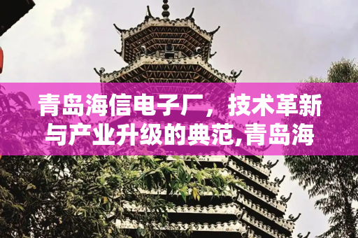 青岛海信电子厂，技术革新与产业升级的典范,青岛海信电子厂怎么样