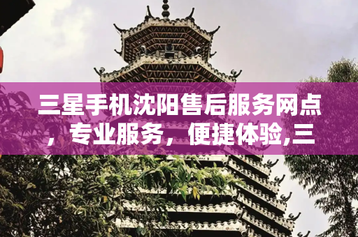 三星手机沈阳售后服务网点，专业服务，便捷体验,三星手机沈阳售后服务网点