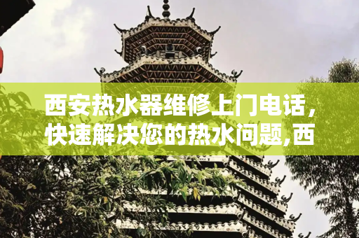 西安热水器维修上门电话，快速解决您的热水问题,西安热水器维修上门电话
