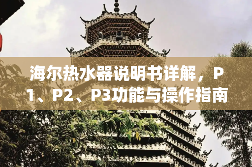 海尔热水器说明书详解，P1、P2、P3功能与操作指南,海尔热水器说明书p1 p2 p3