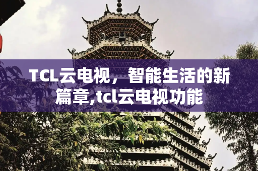 TCL云电视，智能生活的新篇章,tcl云电视功能
