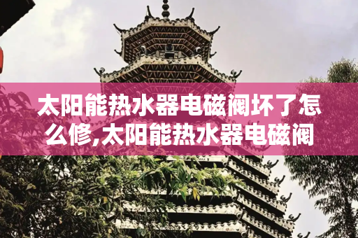 太阳能热水器电磁阀坏了怎么修,太阳能热水器电磁阀坏了怎么修