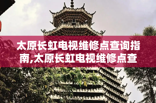 太原长虹电视维修点查询指南,太原长虹电视维修点查询
