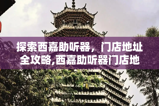 探索西嘉助听器，门店地址全攻略,西嘉助听器门店地址