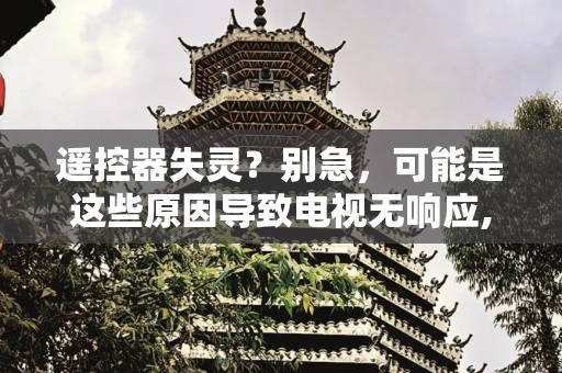 遥控器失灵？别急，可能是这些原因导致电视无响应,遥控器没坏按不动电视