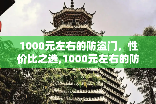 1000元左右的防盗门，性价比之选,1000元左右的防盗门