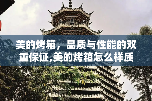美的烤箱，品质与性能的双重保证,美的烤箱怎么样质量好不好