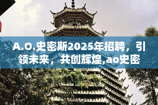 A.O.史密斯2025年招聘，引领未来，共创辉煌,ao史密斯招聘2025