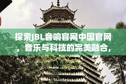 探索JBL音响官网中国官网，音乐与科技的完美融合,jbl音响官网中国官网