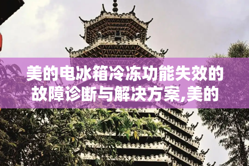 美的电冰箱冷冻功能失效的故障诊断与解决方案,美的电冰箱突然冷冻不了