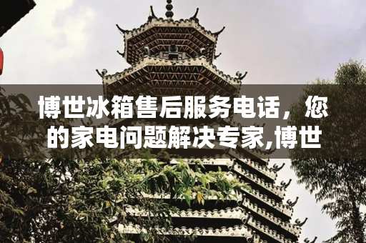 博世冰箱售后服务电话，您的家电问题解决专家,博世冰箱的售后服务电话