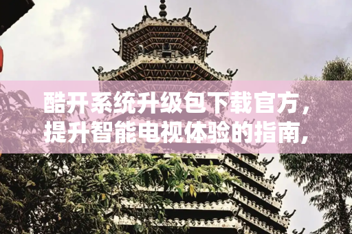 酷开系统升级包下载官方，提升智能电视体验的指南,酷开系统升级包下载官方
