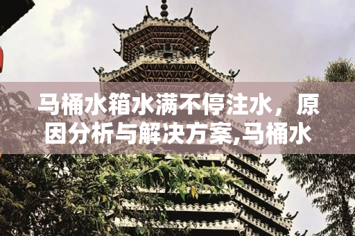 马桶水箱水满不停注水，原因分析与解决方案,马桶水箱水满不停注水