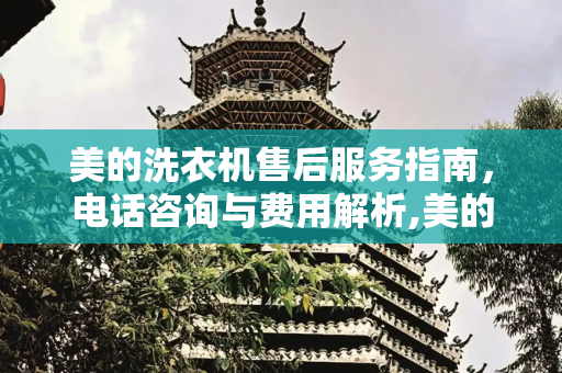 美的洗衣机售后服务指南，电话咨询与费用解析,美的洗衣机售后电话是多少钱