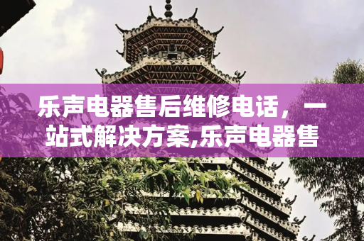 乐声电器售后维修电话，一站式解决方案,乐声电器售后维修电话