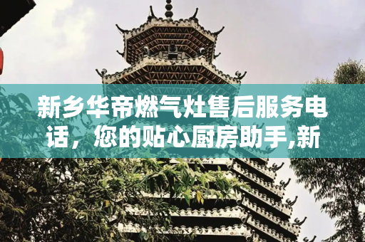 新乡华帝燃气灶售后服务电话，您的贴心厨房助手,新乡华帝燃气灶售后服务电话