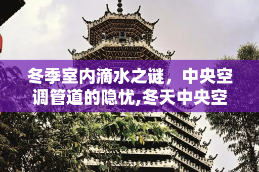 冬季室内滴水之谜，中央空调管道的隐忧,冬天中央空调管道室内滴水