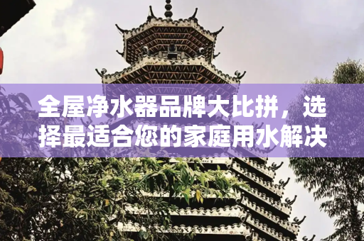 全屋净水器品牌大比拼，选择最适合您的家庭用水解决方案,全屋净水器什么牌子好