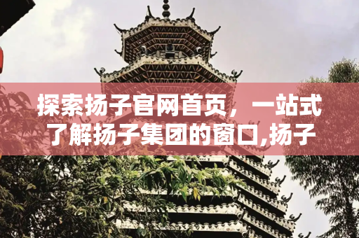 探索扬子官网首页，一站式了解扬子集团的窗口,扬子官网首页