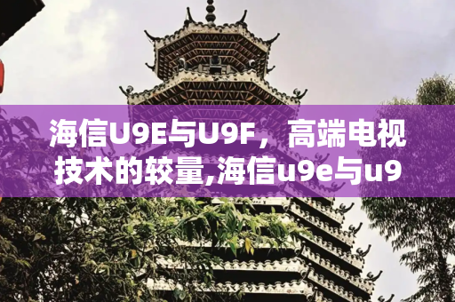 海信U9E与U9F，高端电视技术的较量,海信u9e与u9f区别