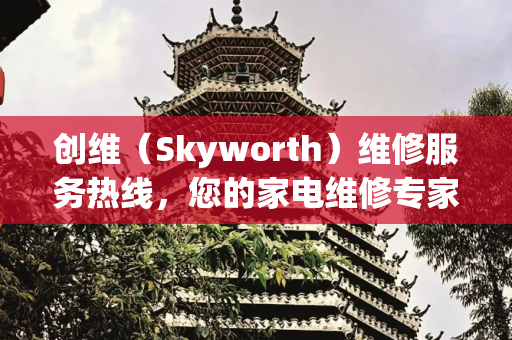 创维（Skyworth）维修服务热线，您的家电维修专家,skyworth维修服务热线
