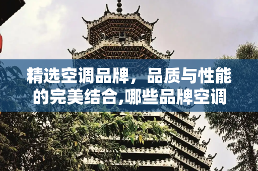精选空调品牌，品质与性能的完美结合,哪些品牌空调质量好