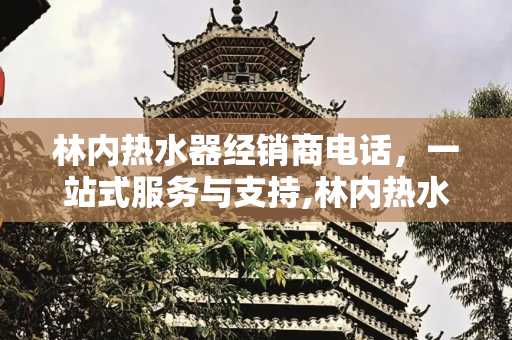 林内热水器经销商电话，一站式服务与支持,林内热水器经销商电话