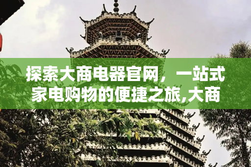 探索大商电器官网，一站式家电购物的便捷之旅,大商电器官网