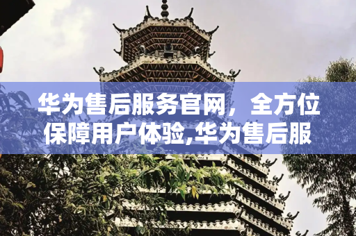 华为售后服务官网，全方位保障用户体验,华为售后服务官网