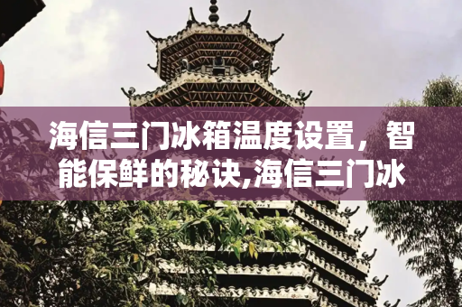 海信三门冰箱温度设置，智能保鲜的秘诀,海信三门冰箱温度设置