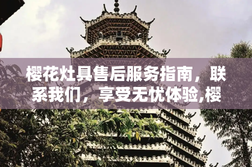 樱花灶具售后服务指南，联系我们，享受无忧体验,樱花灶具售后电话是多少
