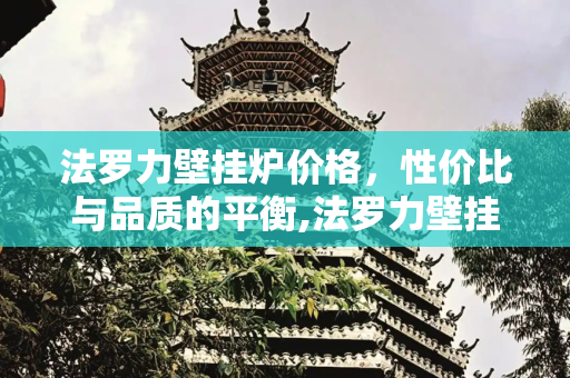 法罗力壁挂炉价格，性价比与品质的平衡,法罗力壁挂炉价格