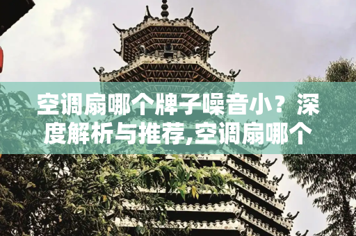 空调扇哪个牌子噪音小？深度解析与推荐,空调扇哪个牌子噪音小