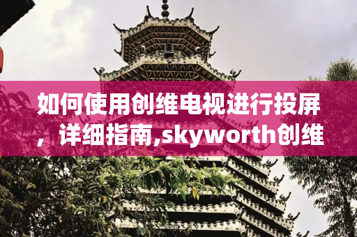 如何使用创维电视进行投屏，详细指南,skyworth创维电视怎么投屏