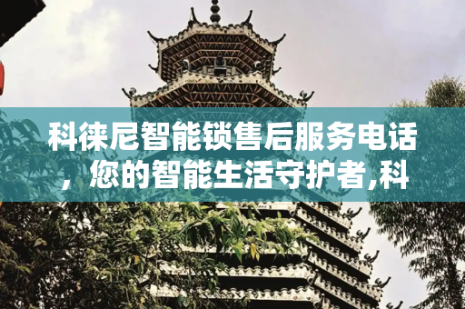 科徕尼智能锁售后服务电话，您的智能生活守护者,科徕尼智能锁售后服务电话