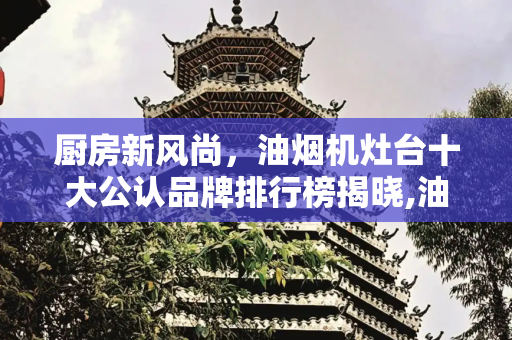 厨房新风尚，油烟机灶台十大公认品牌排行榜揭晓,油烟机灶台十大公认品牌排行榜