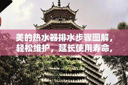美的热水器排水步骤图解，轻松维护，延长使用寿命,美的热水器排水步骤图