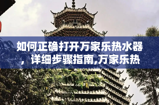 如何正确打开万家乐热水器，详细步骤指南,万家乐热水器打开步骤