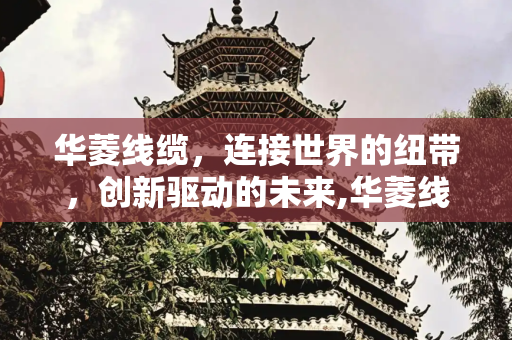 华菱线缆，连接世界的纽带，创新驱动的未来,华菱线缆