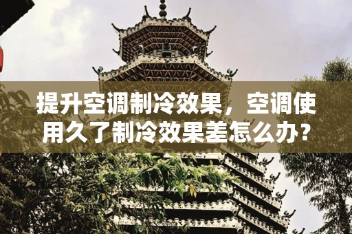 提升空调制冷效果，空调使用久了制冷效果差怎么办？,空调用久了制冷效果差怎么办
