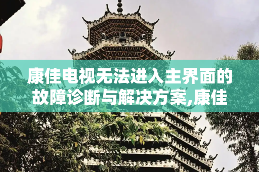 康佳电视无法进入主界面的故障诊断与解决方案,康佳电视进不了主界面