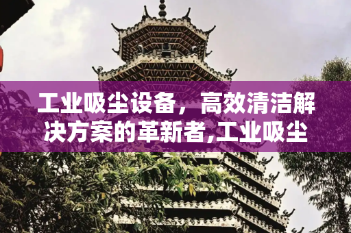 工业吸尘设备，高效清洁解决方案的革新者,工业吸尘设备