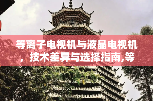 等离子电视机与液晶电视机，技术差异与选择指南,等离子电视机和液晶电视机的区别