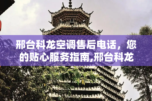 邢台科龙空调售后电话，您的贴心服务指南,邢台科龙空调售后电话