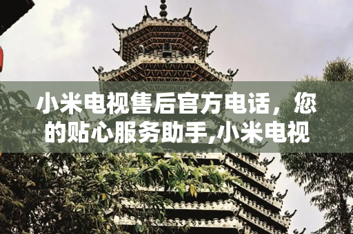 小米电视售后官方电话，您的贴心服务助手,小米电视售后官方电话