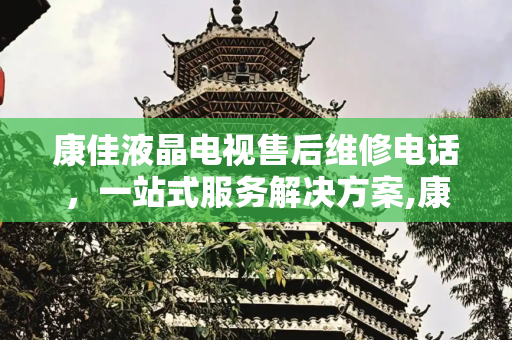 康佳液晶电视售后维修电话，一站式服务解决方案,康佳液晶电视售后维修电话