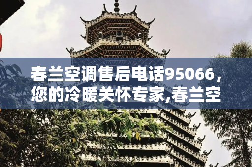 春兰空调售后电话95066，您的冷暖关怀专家,春兰空调售后电话95066
