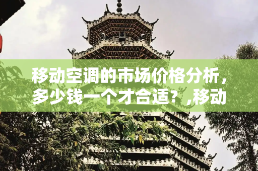 移动空调的市场价格分析，多少钱一个才合适？,移动空调多少钱一个
